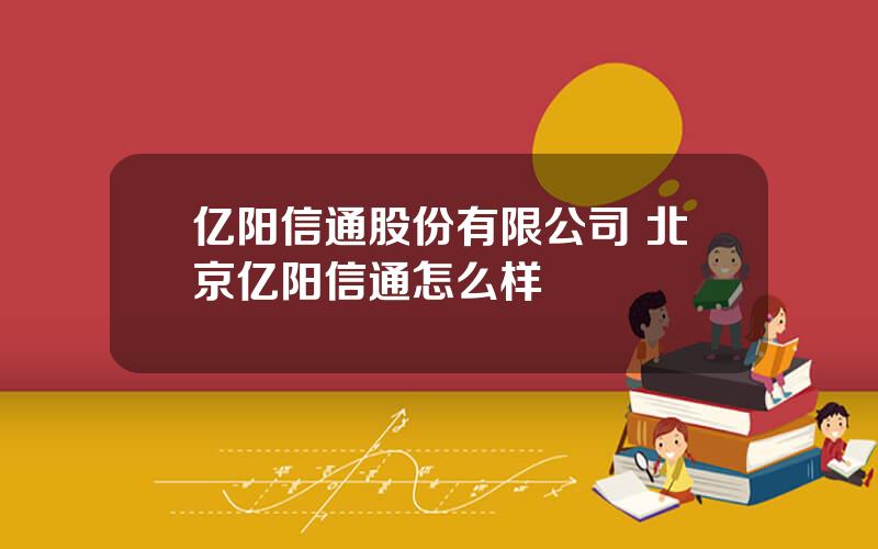 亿阳信通股份有限公司 北京亿阳信通怎么样